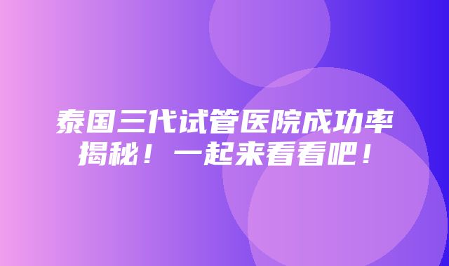 泰国三代试管医院成功率揭秘！一起来看看吧！