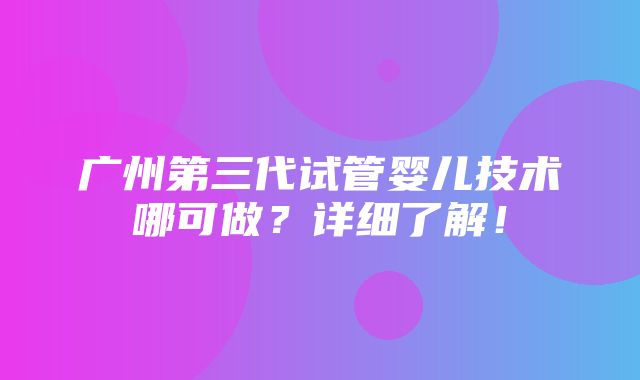 广州第三代试管婴儿技术哪可做？详细了解！