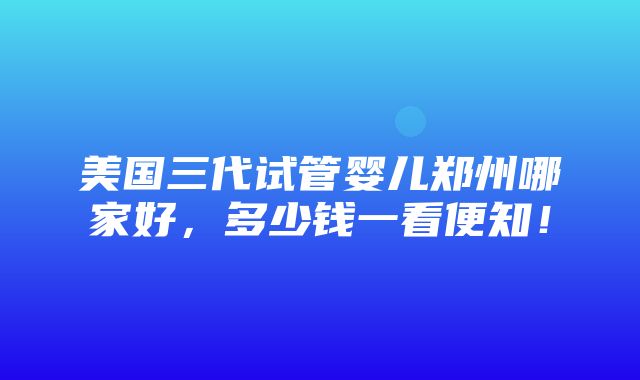 美国三代试管婴儿郑州哪家好，多少钱一看便知！