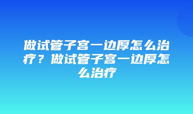 做试管子宫一边厚怎么治疗？做试管子宫一边厚怎么治疗