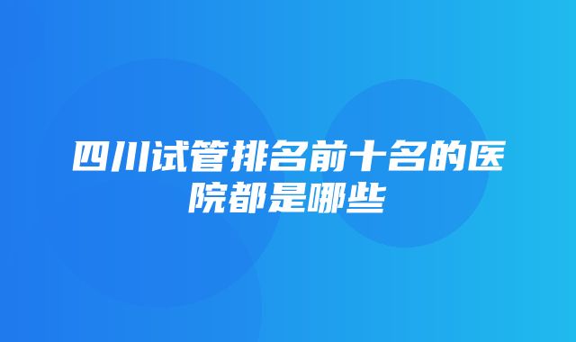 四川试管排名前十名的医院都是哪些