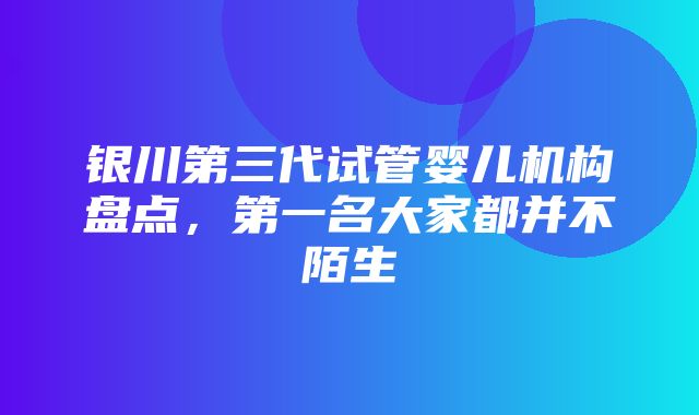 银川第三代试管婴儿机构盘点，第一名大家都并不陌生