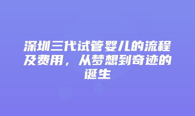 深圳三代试管婴儿的流程及费用，从梦想到奇迹的诞生