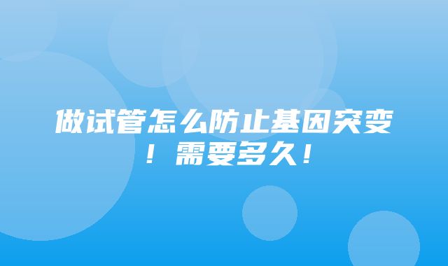 做试管怎么防止基因突变！需要多久！