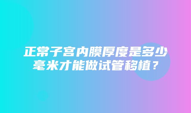 正常子宫内膜厚度是多少毫米才能做试管移植？