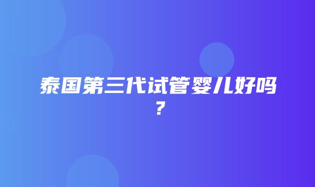 泰国第三代试管婴儿好吗？