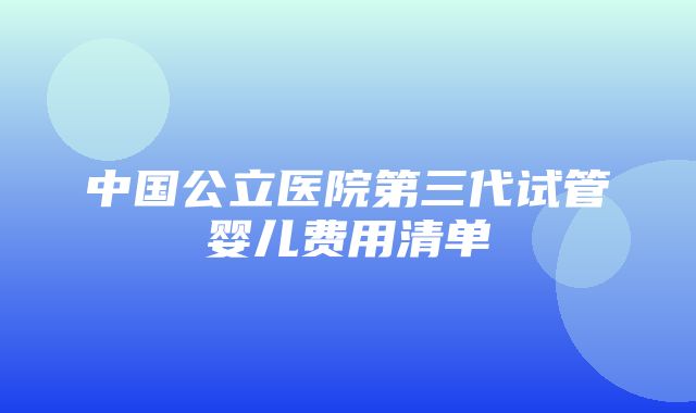 中国公立医院第三代试管婴儿费用清单