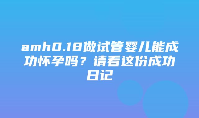 amh0.18做试管婴儿能成功怀孕吗？请看这份成功日记