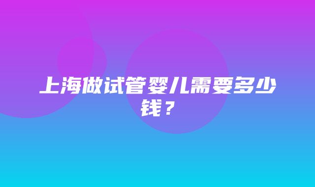 上海做试管婴儿需要多少钱？