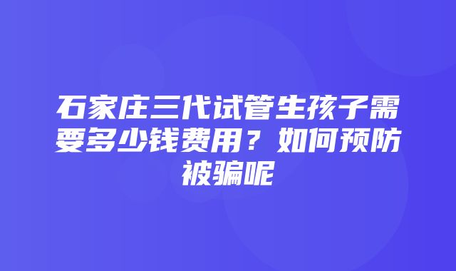 石家庄三代试管生孩子需要多少钱费用？如何预防被骗呢