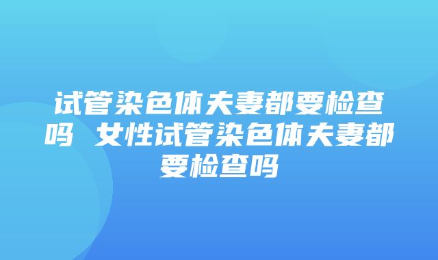 试管染色体夫妻都要检查吗 女性试管染色体夫妻都要检查吗