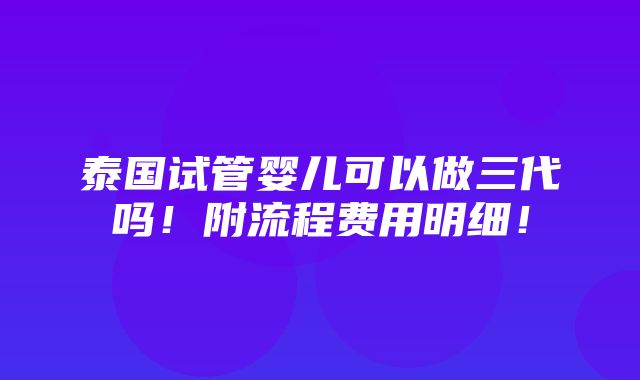 泰国试管婴儿可以做三代吗！附流程费用明细！