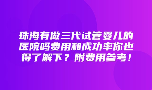 珠海有做三代试管婴儿的医院吗费用和成功率你也得了解下？附费用参考！