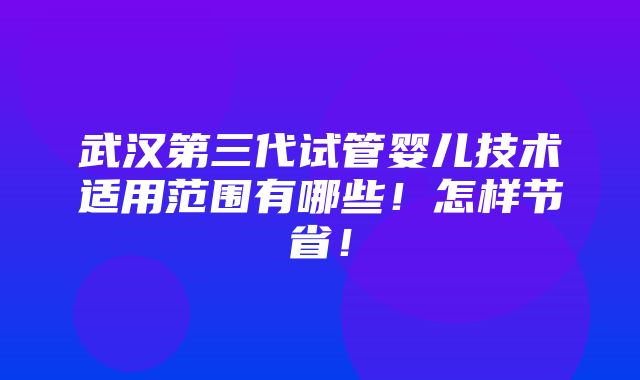 武汉第三代试管婴儿技术适用范围有哪些！怎样节省！