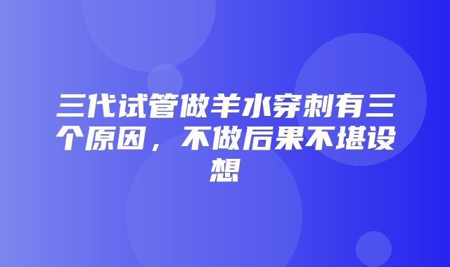 三代试管做羊水穿刺有三个原因，不做后果不堪设想