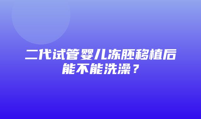 二代试管婴儿冻胚移植后能不能洗澡？