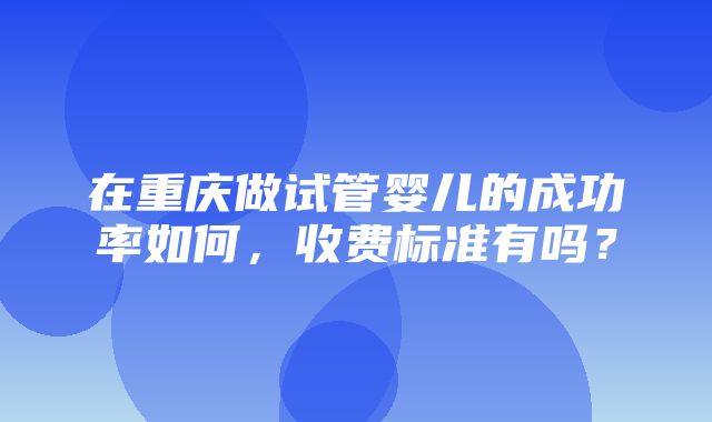 在重庆做试管婴儿的成功率如何，收费标准有吗？