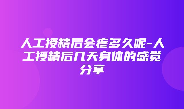 人工授精后会疼多久呢-人工授精后几天身体的感觉分享