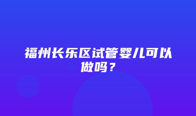 福州长乐区试管婴儿可以做吗？