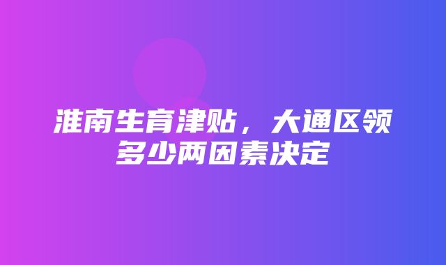 淮南生育津贴，大通区领多少两因素决定