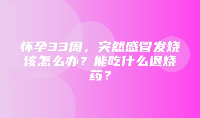 怀孕33周，突然感冒发烧该怎么办？能吃什么退烧药？