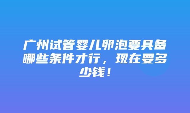 广州试管婴儿卵泡要具备哪些条件才行，现在要多少钱！