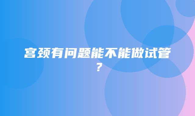 宫颈有问题能不能做试管？