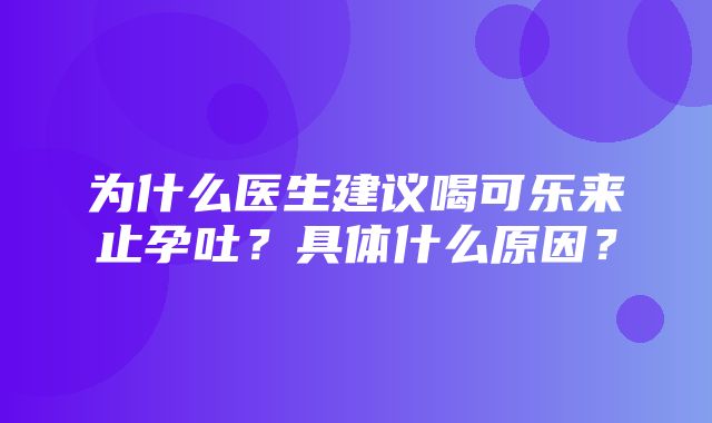 为什么医生建议喝可乐来止孕吐？具体什么原因？