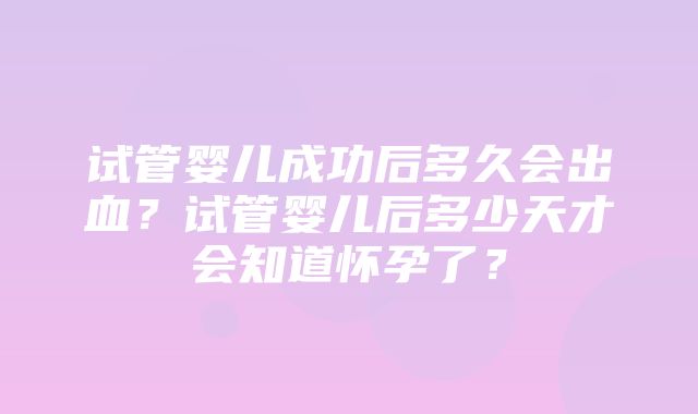 试管婴儿成功后多久会出血？试管婴儿后多少天才会知道怀孕了？