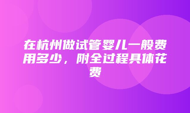 在杭州做试管婴儿一般费用多少，附全过程具体花费