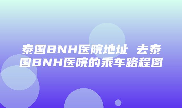 泰国BNH医院地址 去泰国BNH医院的乘车路程图