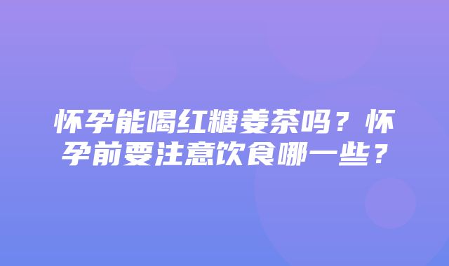 怀孕能喝红糖姜茶吗？怀孕前要注意饮食哪一些？