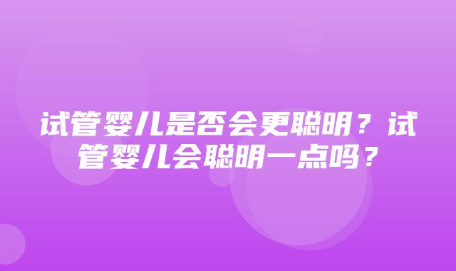 试管婴儿是否会更聪明？试管婴儿会聪明一点吗？