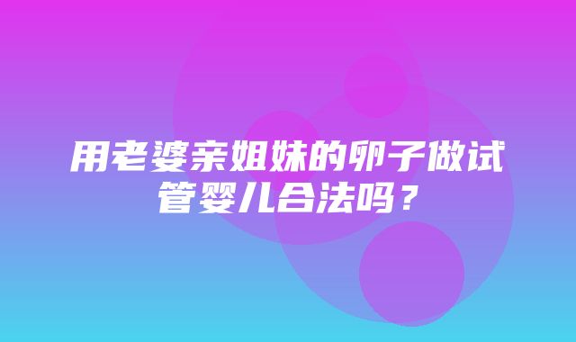 用老婆亲姐妹的卵子做试管婴儿合法吗？