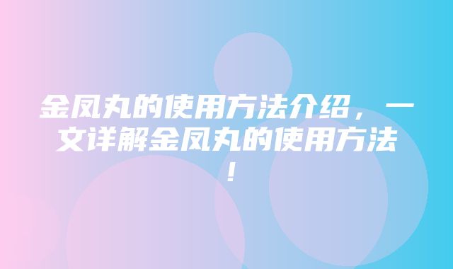 金凤丸的使用方法介绍，一文详解金凤丸的使用方法！