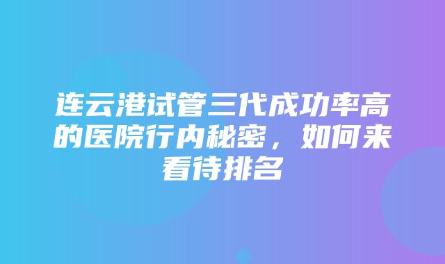 连云港试管三代成功率高的医院行内秘密，如何来看待排名