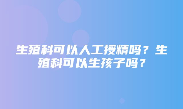 生殖科可以人工授精吗？生殖科可以生孩子吗？