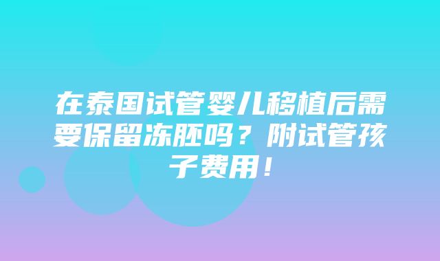 在泰国试管婴儿移植后需要保留冻胚吗？附试管孩子费用！