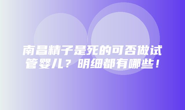 南昌精子是死的可否做试管婴儿？明细都有哪些！