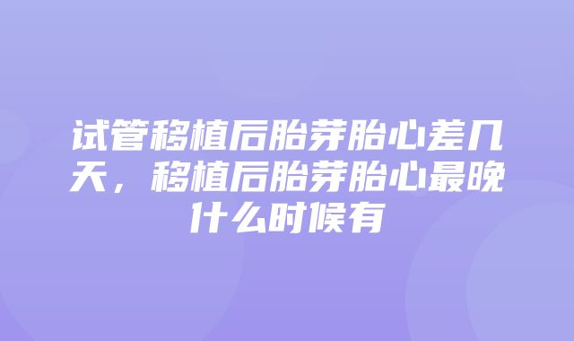 试管移植后胎芽胎心差几天，移植后胎芽胎心最晚什么时候有