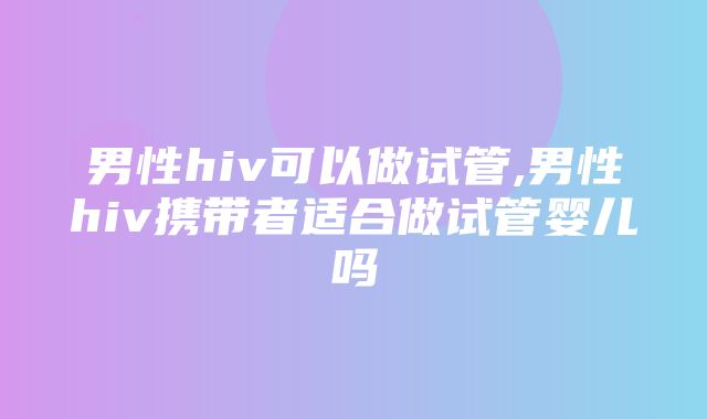 男性hiv可以做试管,男性hiv携带者适合做试管婴儿吗