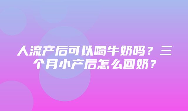 人流产后可以喝牛奶吗？三个月小产后怎么回奶？