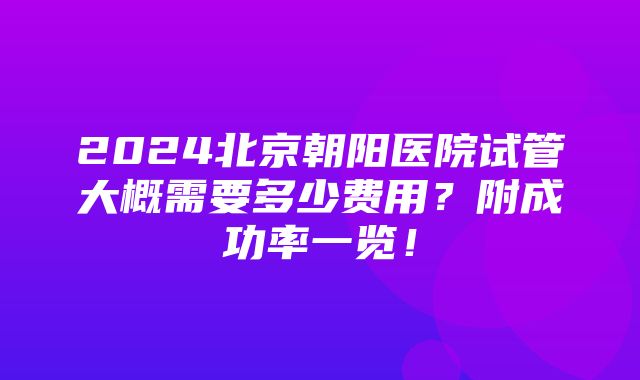 2024北京朝阳医院试管大概需要多少费用？附成功率一览！