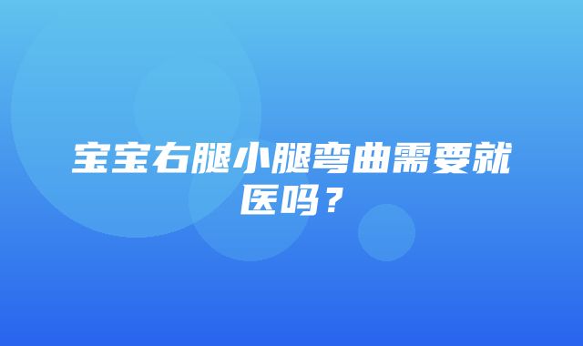 宝宝右腿小腿弯曲需要就医吗？