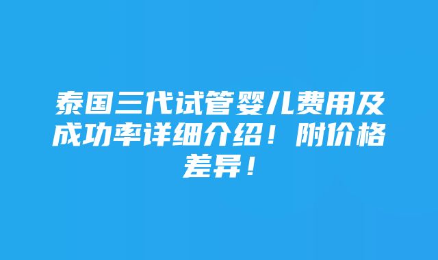 泰国三代试管婴儿费用及成功率详细介绍！附价格差异！