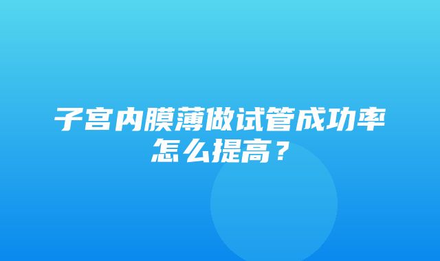 子宫内膜薄做试管成功率怎么提高？