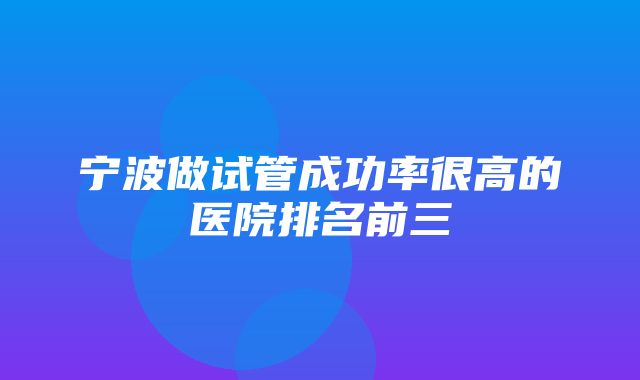 宁波做试管成功率很高的医院排名前三