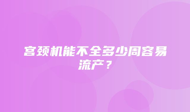 宫颈机能不全多少周容易流产？