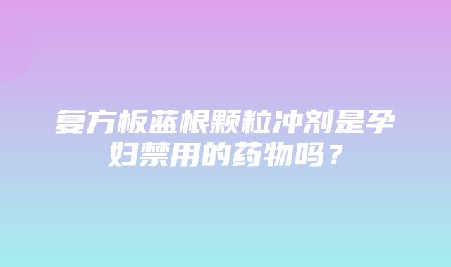 复方板蓝根颗粒冲剂是孕妇禁用的药物吗？