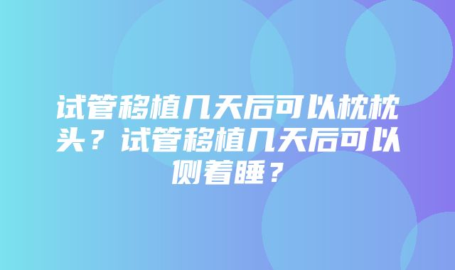 试管移植几天后可以枕枕头？试管移植几天后可以侧着睡？